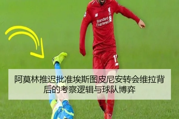 阿莫林推迟批准埃斯图皮尼安转会维拉背后的考察逻辑与球队博弈