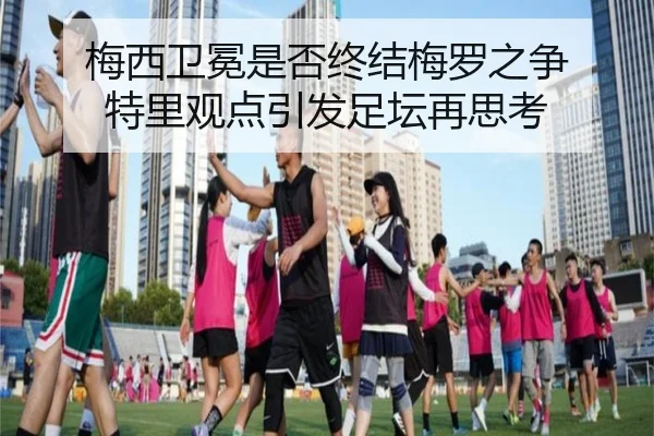 梅西卫冕是否终结梅罗之争 特里观点引发足坛再思考