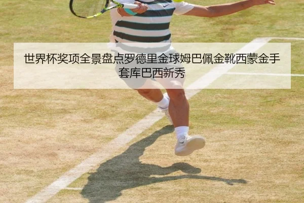 世界杯奖项全景盘点罗德里金球姆巴佩金靴西蒙金手套库巴西新秀
