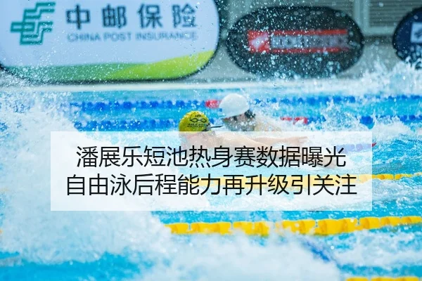潘展乐短池热身赛数据曝光 自由泳后程能力再升级引关注