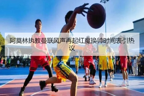 阿莫林执教曼联风声再起红魔换帅时间表引热议